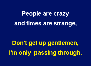 People are crazy
and times are strange,

Don't get up gentlemen,
I'm only passing through.