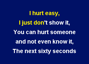I hurt easy,

Ijust don't show it,
You can hurt someone
and not even know it,
The next sixty seconds