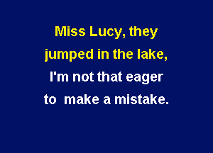 Miss Lucy, they
jumped in the lake,

I'm not that eager

to make a mistake.