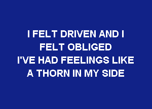 I FELT DRIVEN AND I
FELT OBLIGED
I'VE HAD FEELINGS LIKE
A THORN IN MY SIDE