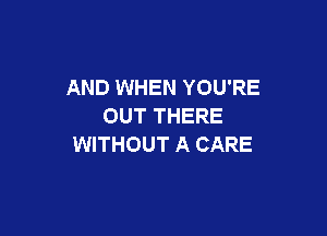 AND WHEN YOU'RE
OUT THERE

WITHOUT A CARE