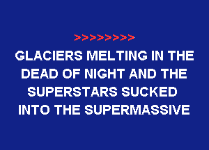 GLACIERS MELTING IN THE
DEAD 0F NIGHT AND THE
SUPERSTARS SUCKED
INTO THE SUPERMASSIVE