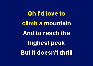 on I'd love to
climb a mountain
And to reach the

highest peak
But it doesn't thrill