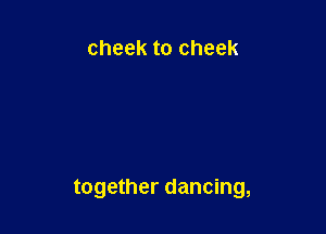 cheek to cheek

together dancing,