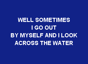 WELL SOMETIMES
I GO OUT

BY MYSELF AND I LOOK
ACROSS THE WATER