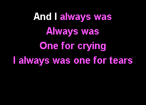 And I always was
Always was
One for crying

I always was one for tears