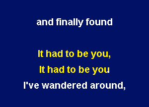 and finally found

It had to be you,
It had to be you
I've wandered around,