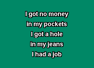 I got no money

in my pockets
I got a hole
in myjeans
I had ajob