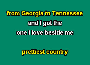 from Georgia to Tennessee
and I got the
one I love beside me

prettiest country