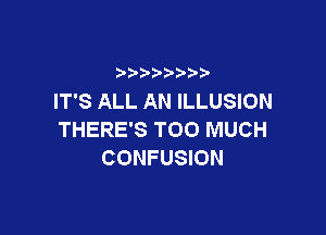 IT'S ALL AN ILLUSION

THERE'S TOO MUCH
CONFUSION