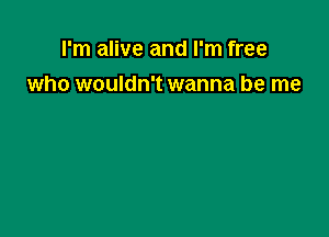 I'm alive and I'm free

who wouldn't wanna be me