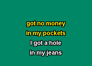 got no money

in my pockets
I got a hole

in myjeans