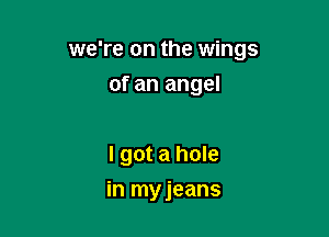 we're on the wings
of an angel

I got a hole

in myjeans