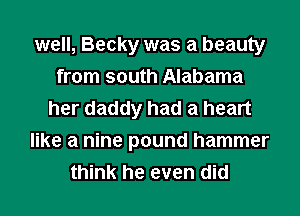 well, Becky was a beauty
from south Alabama
her daddy had a heart
like a nine pound hammer
think he even did