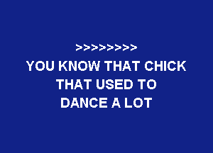 YOU KNOW THAT CHICK

THAT USED TO
DANCE A LOT