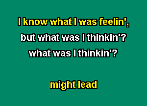 I know what I was feelin',
but what was I thinkin'?
what was I thinkin'?

might lead