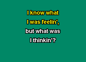 I know what

I was feelin',

but what was
I thinkin'?