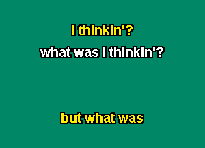 I thinkin'?
what was I thinkin'?

but what was