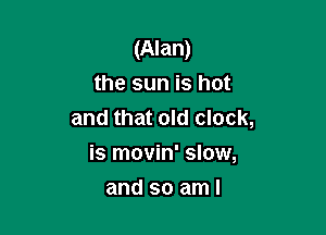 (Alan)
the sun is hot

and that old clock,
is movin' slow,

and so aml