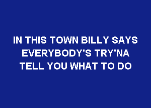 IN THIS TOWN BILLY SAYS
EVERYBODY'S TRY'NA

TELL YOU WHAT TO DO