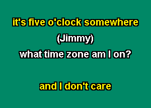 it's fwe o'clock somewhere

(Jimmy)

what time zone am I on?

and I don't care