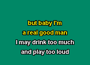 but baby I'm
a real good man

I may drink too much

and play too loud