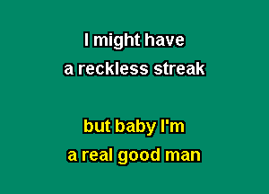 I might have
a reckless streak

but baby I'm
a real good man