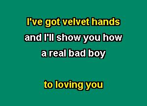 I've got velvet hands

and I'll show you how

a real bad boy

to loving you