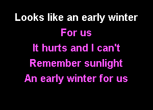 Looks like an early winter
Forus
It hurts and I can't

Remember sunlight
An early winter for us