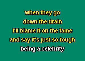 when they go

down the drain
I'll blame it on the fame
and say it's just so tough
being a celebrity