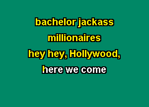 bachelorjackass
millionaires

hey hey, Hollywood,
here we come