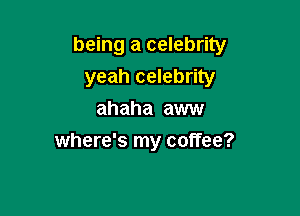 being a celebrity
yeah celebrity

ahaha aww
where's my coffee?