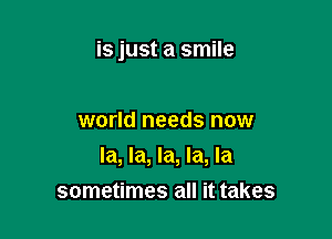 is just a smile

world needs now
la, la, la, la, la
sometimes all it takes