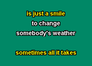 is just a smile

to change

somebody's weather

sometimes all it takes