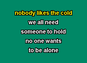 nobody likes the cold
we all need
someone to hold
no one wants

to be alone