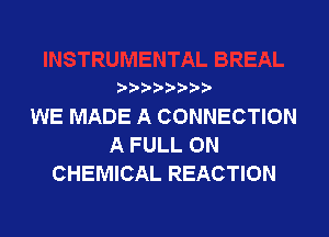 p
WE MADE A CONNECTION

A FULL ON
CHEMICAL REACTION