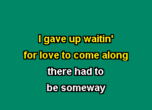 I gave up waitin'

for love to come along
there had to
be someway