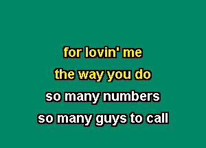 for lovin' me

the way you do
so many numbers
so many guys to call