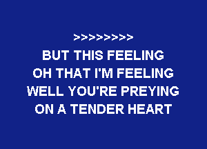 ?8'2'2'b'b't't'

BUT THIS FEELING
OH THAT I'M FEELING
WELL YOU'RE PREYING
ON A TENDER HEART