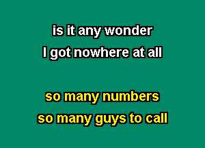 is it any wonder
I got nowhere at all

so many numbers
so many guys to call