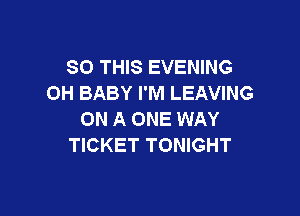 SO THIS EVENING
OH BABY I'M LEAVING

ON A ONE WAY
TICKET TONIGHT