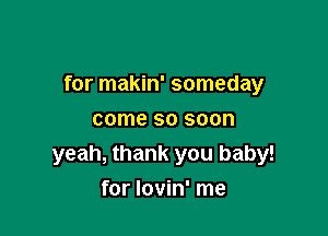 for makin' someday

come so soon
yeah, thank you baby!
for Iovin' me