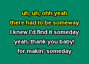 uh, uh, ohh yeah
there had to be someway

I knew I'd find it someday
yeah, thank you baby!
for makin' someday