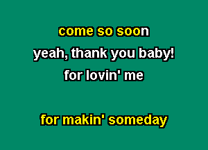 come so soon
yeah, thank you baby!
for lovin' me

for makin' someday