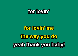for lovin'

for lovin' me

the way you do
yeah thank you baby!