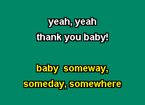 yeah, yeah
thank you baby!

baby someway,

someday, somewhere