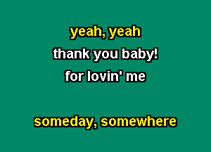 yeah, yeah
thank you baby!

for lovin' me

someday, somewhere
