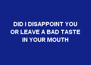 DID l DISAPPOINT YOU
OR LEAVE A BAD TASTE

IN YOUR MOUTH