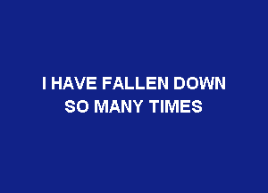 I HAVE FALLEN DOWN

SO MANY TIMES