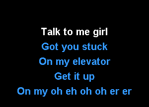 Talk to me girl
Got you stuck

On my elevator
Get it up
On my oh eh oh oh er er